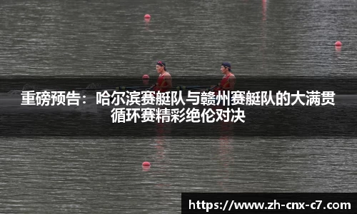 重磅预告:哈尔滨赛艇队与赣州赛艇队的大满贯循环赛精彩绝伦对决